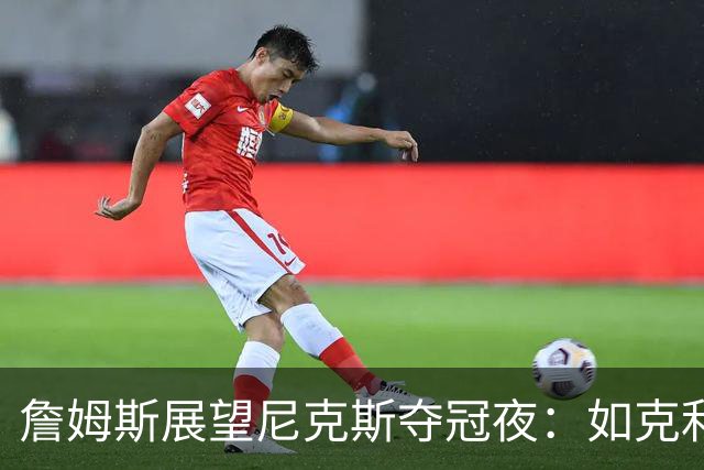詹姆斯展望尼克斯夺冠夜：如克利夫兰般的历史时刻