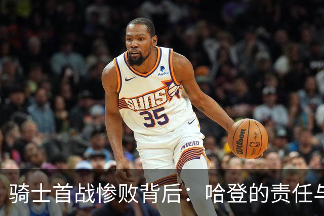 骑士首战惨败背后：哈登的责任与战术调整
